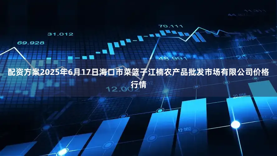 配资方案2025年6月17日海口市菜篮子江楠农产品批发市场有限公司价格行情