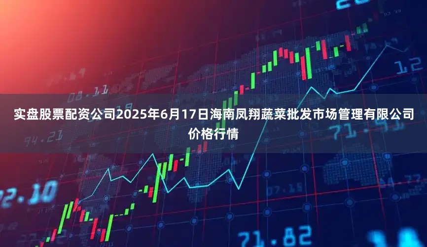 实盘股票配资公司2025年6月17日海南凤翔蔬菜批发市场管理有限公司价格行情