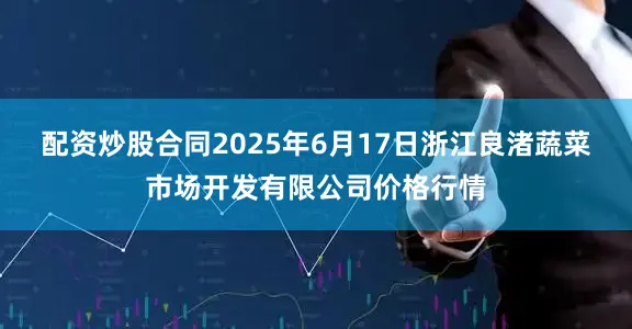 配资炒股合同2025年6月17日浙江良渚蔬菜市场开发有限公司价格行情