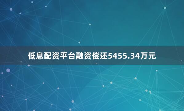低息配资平台融资偿还5455.34万元