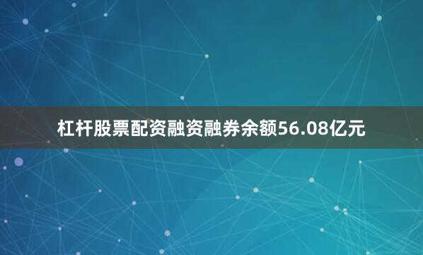 杠杆股票配资融资融券余额56.08亿元