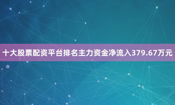 十大股票配资平台排名主力资金净流入379.67万元