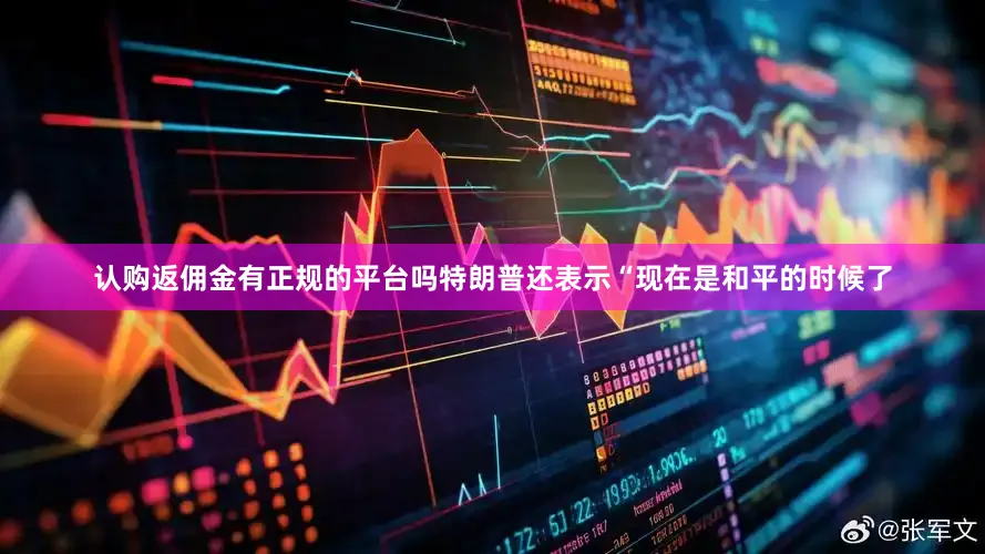 认购返佣金有正规的平台吗　　特朗普还表示“现在是和平的时候了