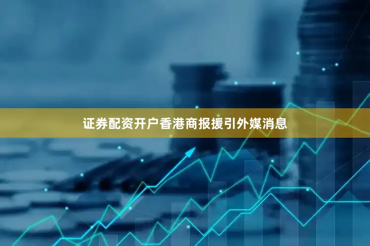 证券配资开户香港商报援引外媒消息
