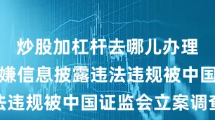 炒股加杠杆去哪儿办理公司因涉嫌信息披露违法违规被中国证监会立案调查