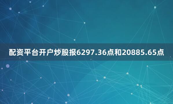 配资平台开户炒股报6297.36点和20885.65点