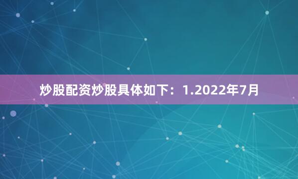 炒股配资炒股具体如下：1.2022年7月