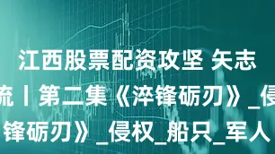 江西股票配资攻坚 矢志强军向一流丨第二集《淬锋砺刃》_侵权_船只_军人