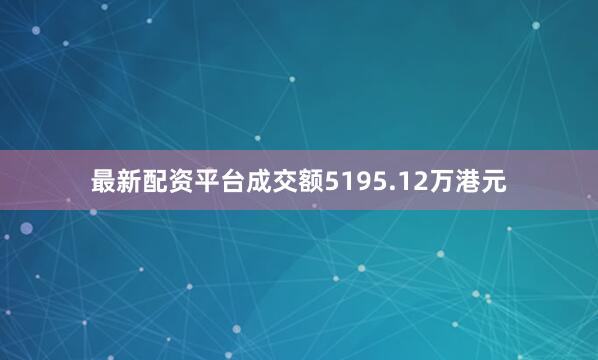 最新配资平台成交额5195.12万港元