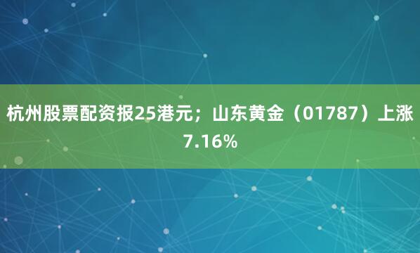 杭州股票配资报25港元；山东黄金（01787）上涨7.16%