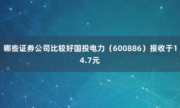 哪些证券公司比较好国投电力（600886）报收于14.7元