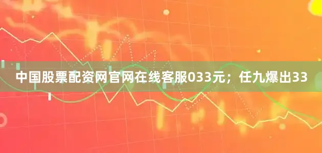 中国股票配资网官网在线客服033元；任九爆出33
