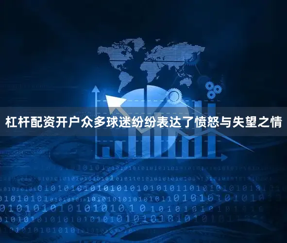 杠杆配资开户众多球迷纷纷表达了愤怒与失望之情