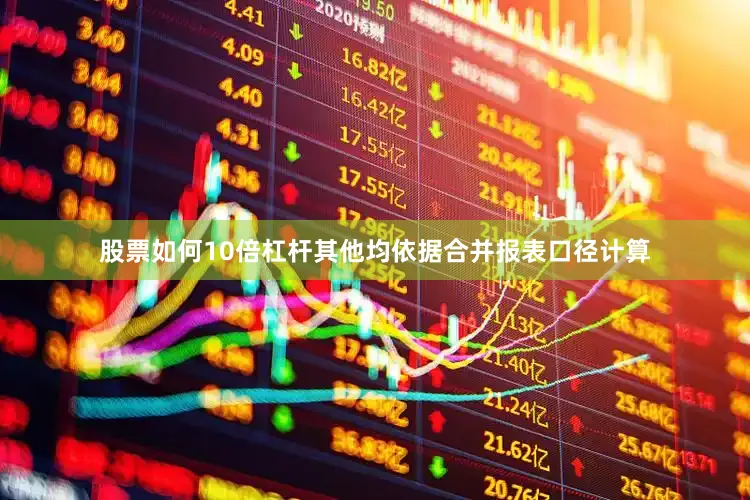 股票如何10倍杠杆其他均依据合并报表口径计算
