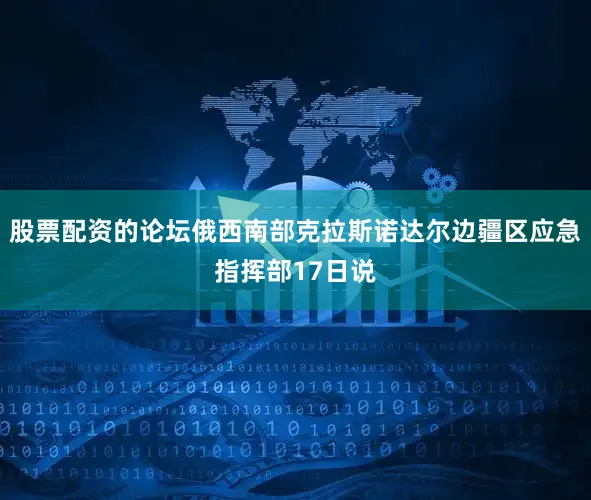 股票配资的论坛俄西南部克拉斯诺达尔边疆区应急指挥部17日说