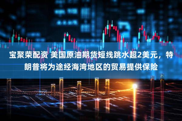 宝聚荣配资 美国原油期货短线跳水超2美元，特朗普将为途经海湾地区的贸易提供保险