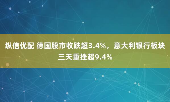 纵信优配 德国股市收跌超3.4%，意大利银行板块三天重挫超9.4%