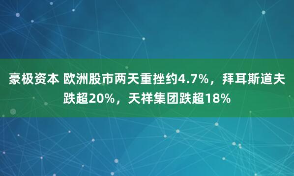 豪极资本 欧洲股市两天重挫约4.7%，拜耳斯道夫跌超20%，天祥集团跌超18%