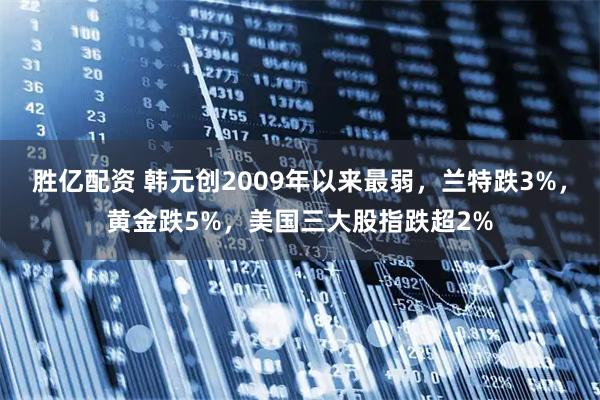 胜亿配资 韩元创2009年以来最弱，兰特跌3%，黄金跌5%，美国三大股指跌超2%