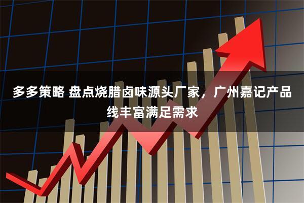 多多策略 盘点烧腊卤味源头厂家，广州嘉记产品线丰富满足需求