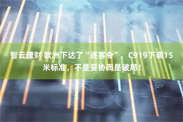 智云理财 欧洲下达了“逐客令”，C919下调15米标准，不是妥协而是破局！