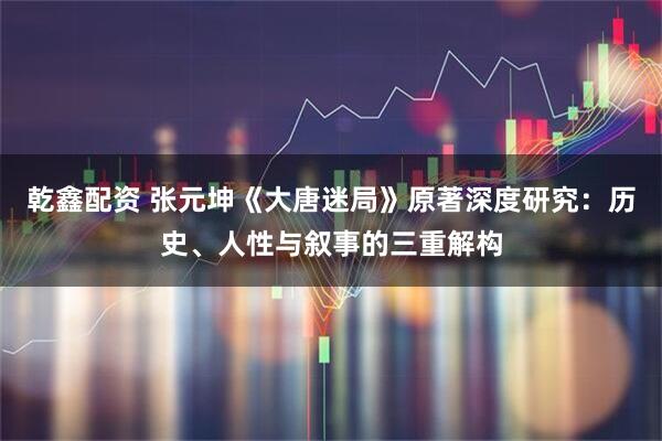 乾鑫配资 张元坤《大唐迷局》原著深度研究：历史、人性与叙事的三重解构