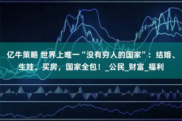 亿牛策略 世界上唯一“没有穷人的国家”:结婚、生娃、买房,国家全包!_公民_财富_福利
