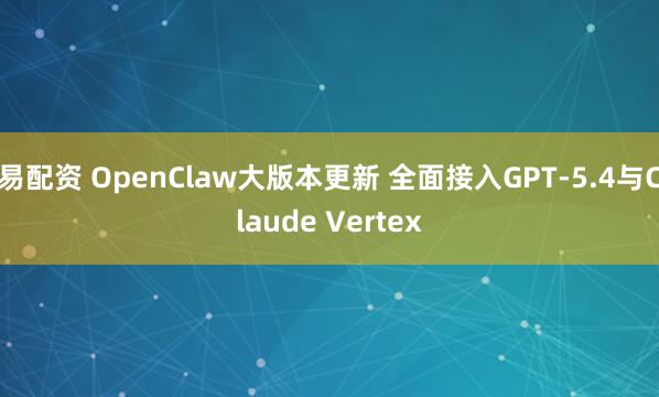 易配资 OpenClaw大版本更新 全面接入GPT-5.4与Claude Vertex