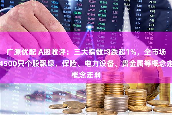 广源优配 A股收评：三大指数均跌超1%，全市场近4500只个股飘绿，保险、电力设备、贵金属等概念走弱