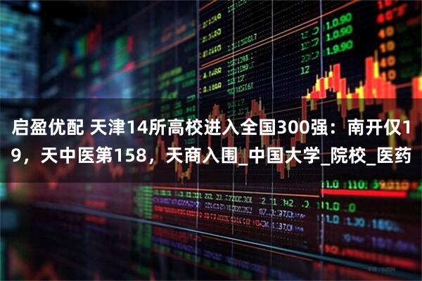 启盈优配 天津14所高校进入全国300强:南开仅19,天中医第158,天商入围_中国大学_院校_医药