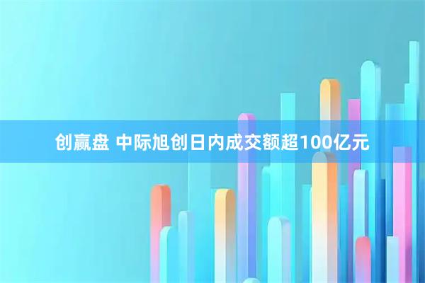 创赢盘 中际旭创日内成交额超100亿元