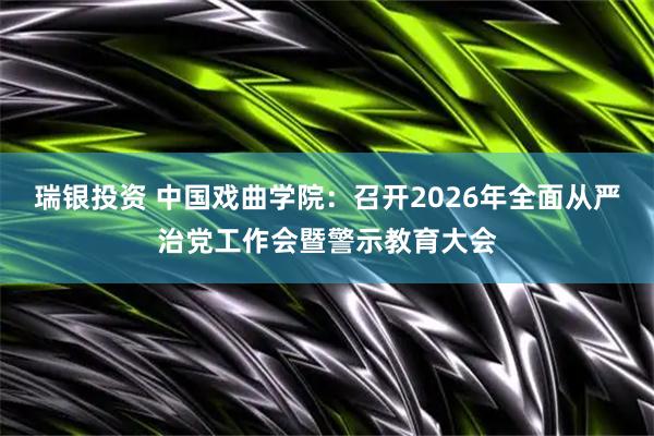 瑞银投资 中国戏曲学院：召开2026年全面从严治党工作会暨警示教育大会