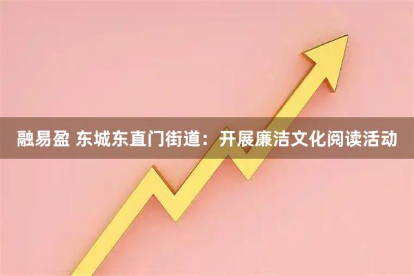 融易盈 东城东直门街道：开展廉洁文化阅读活动