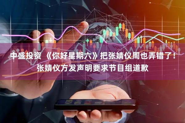 中盛投资 《你好星期六》把张婧仪周也弄错了！张婧仪方发声明要求节目组道歉