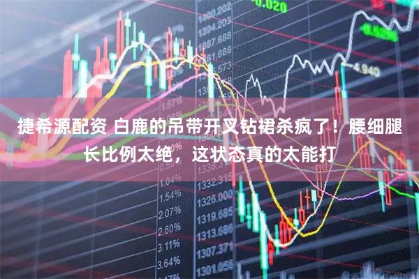 捷希源配资 白鹿的吊带开叉钻裙杀疯了！腰细腿长比例太绝，这状态真的太能打