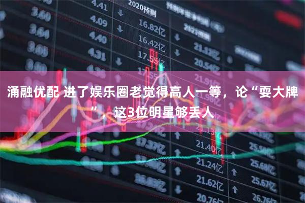 涌融优配 进了娱乐圈老觉得高人一等，论“耍大牌”，这3位明星够丢人