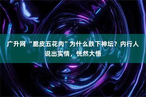 广升网 “脆皮五花肉”为什么跌下神坛？内行人说出实情，恍然大悟