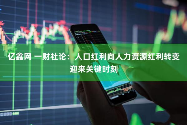 亿鑫网 一财社论：人口红利向人力资源红利转变迎来关键时刻