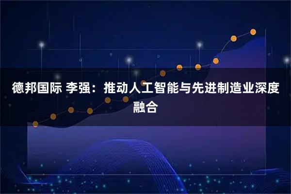 德邦国际 李强：推动人工智能与先进制造业深度融合