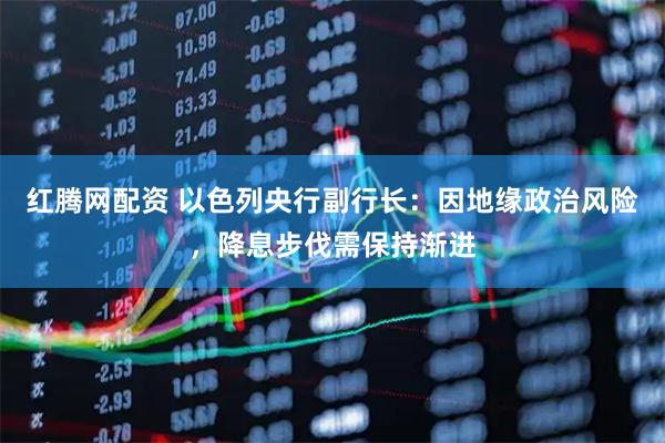 红腾网配资 以色列央行副行长：因地缘政治风险，降息步伐需保持渐进