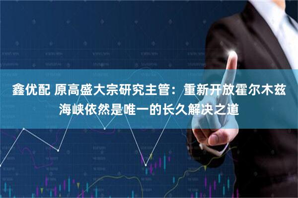 鑫优配 原高盛大宗研究主管：重新开放霍尔木兹海峡依然是唯一的长久解决之道