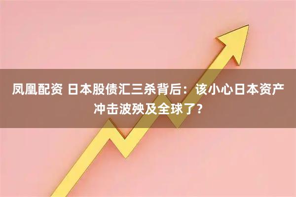 凤凰配资 日本股债汇三杀背后：该小心日本资产冲击波殃及全球了？