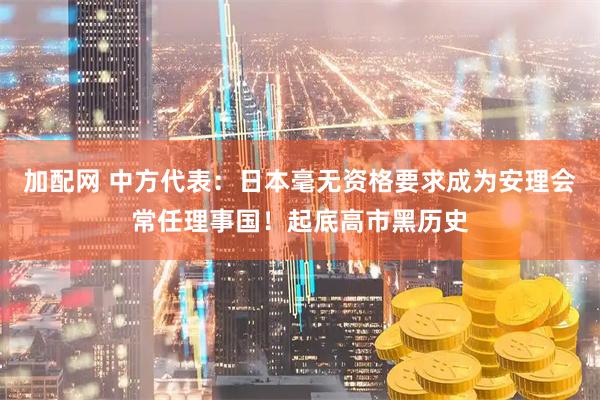 加配网 中方代表：日本毫无资格要求成为安理会常任理事国！起底高市黑历史