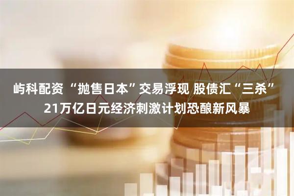 屿科配资 “抛售日本”交易浮现 股债汇“三杀” 21万亿日元经济刺激计划恐酿新风暴