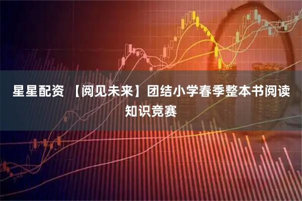 星星配资 【阅见未来】团结小学春季整本书阅读知识竞赛