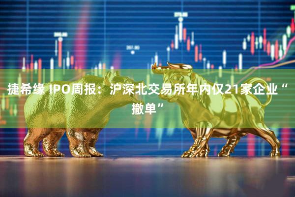 捷希缘 IPO周报：沪深北交易所年内仅21家企业“撤单”