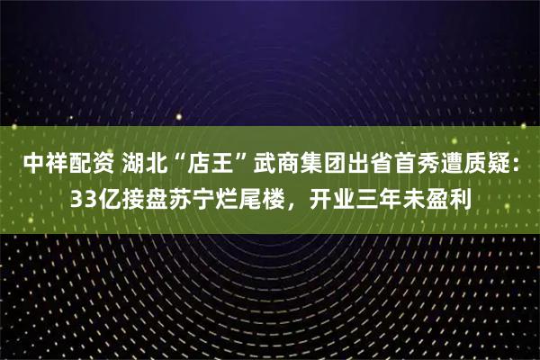 中祥配资 湖北“店王”武商集团出省首秀遭质疑：33亿接盘苏宁烂尾楼，开业三年未盈利
