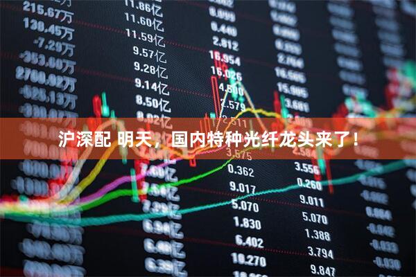 沪深配 明天,国内特种光纤龙头来了!