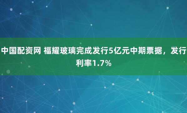 中国配资网 福耀玻璃完成发行5亿元中期票据，发行利率1.7%