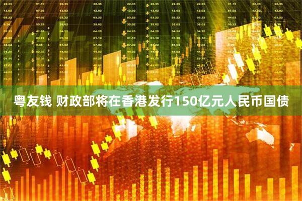 粤友钱 财政部将在香港发行150亿元人民币国债